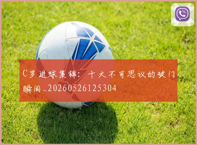 C罗进球集锦：十大不可思议的破门瞬间_20260526125304