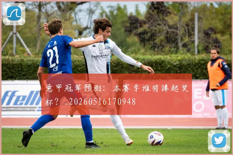 意甲冠军预测:本赛季谁将捧起奖杯?_20260516170948
