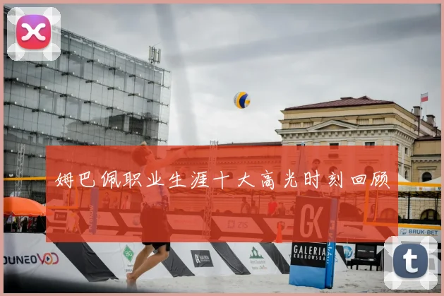 姆巴佩职业生涯十大高光时刻回顾