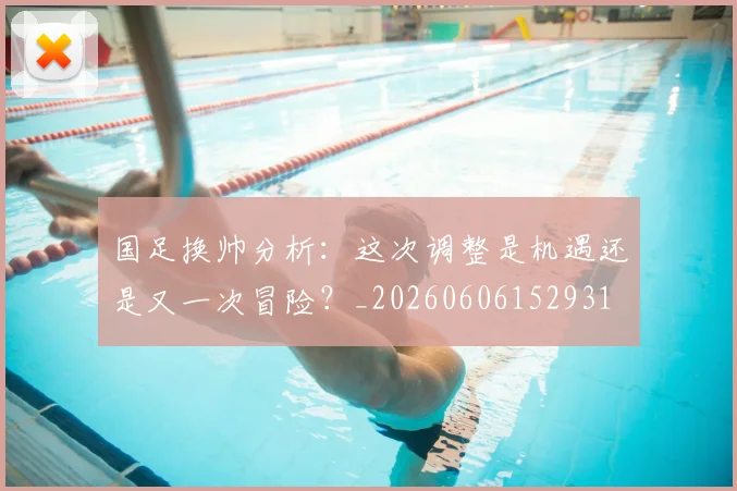 国足换帅分析：这次调整是机遇还是又一次冒险？_20260606152931