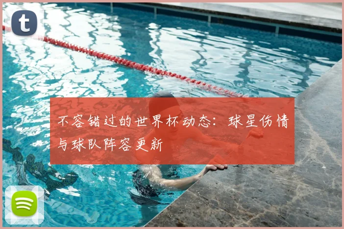 不容错过的世界杯动态：球星伤情与球队阵容更新