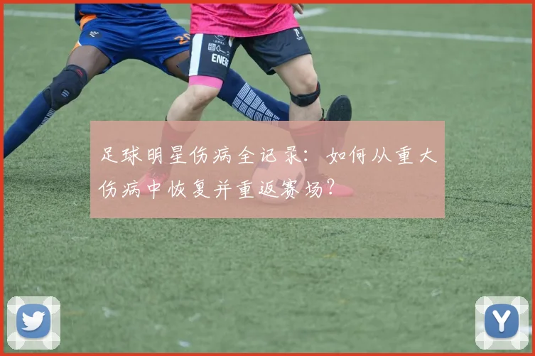 足球明星伤病全记录：如何从重大伤病中恢复并重返赛场？