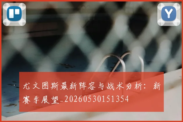 尤文图斯最新阵容与战术分析：新赛季展望_20260530151354