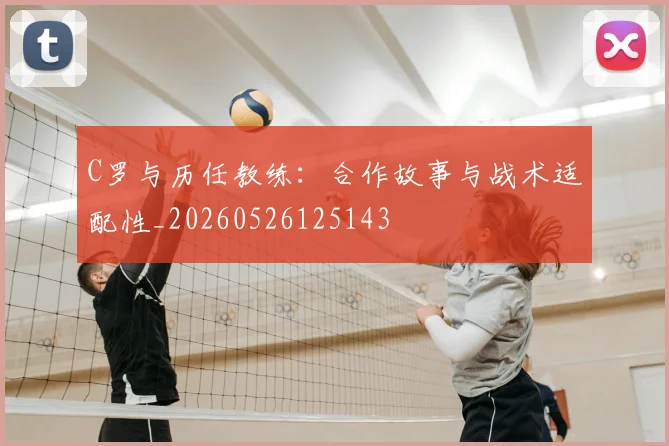 C罗与历任教练:合作故事与战术适配性_20260526125143
