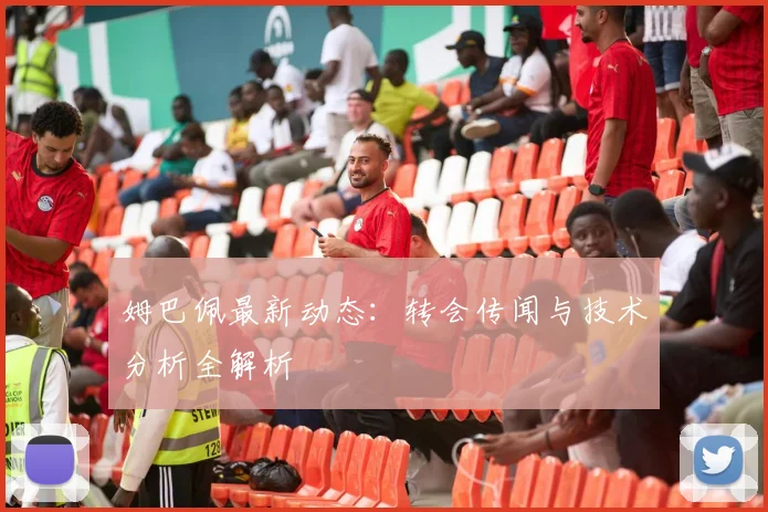 姆巴佩最新动态:转会传闻与技术分析全解析