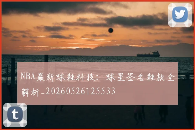 NBA最新球鞋科技:球星签名鞋款全解析_20260526125533
