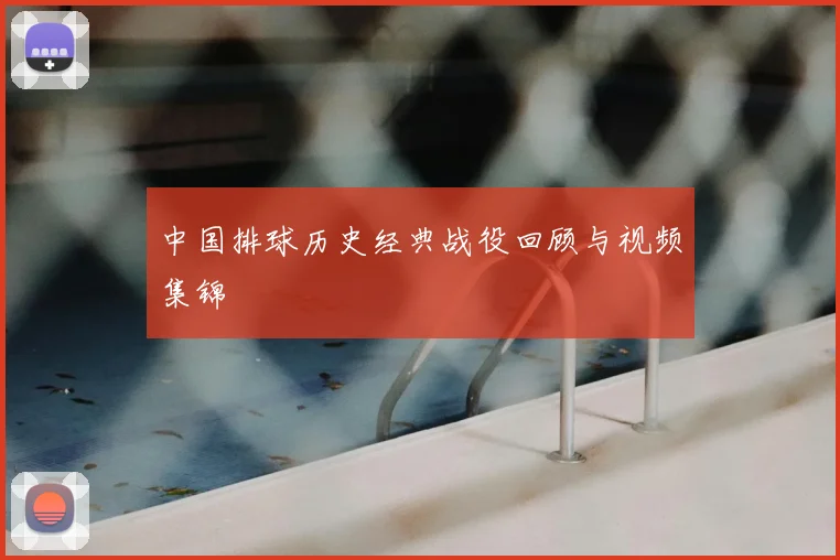 中国排球历史经典战役回顾与视频集锦