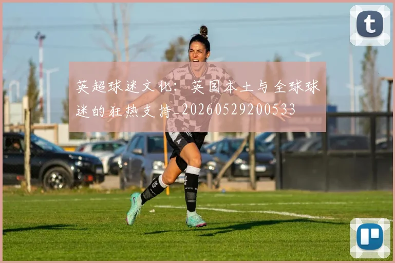 英超球迷文化：英国本土与全球球迷的狂热支持_20260529200533