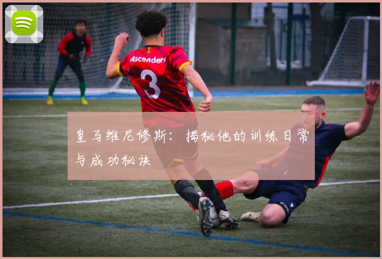 皇马维尼修斯:揭秘他的训练日常与成功秘诀