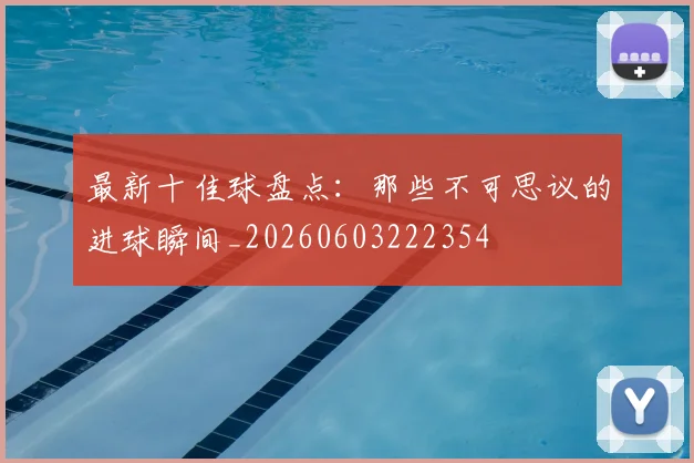 最新十佳球盘点：那些不可思议的进球瞬间_20260603222354