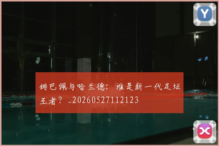 姆巴佩与哈兰德：谁是新一代足坛王者？_20260527112123