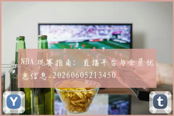 NBA 观赛指南：直播平台与会员优惠信息_20260605213450