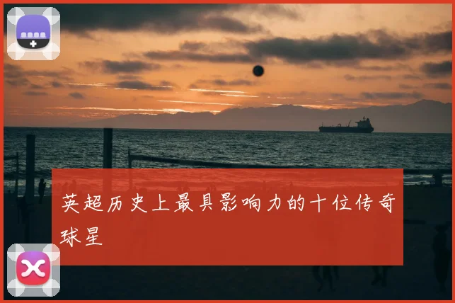 英超历史上最具影响力的十位传奇球星