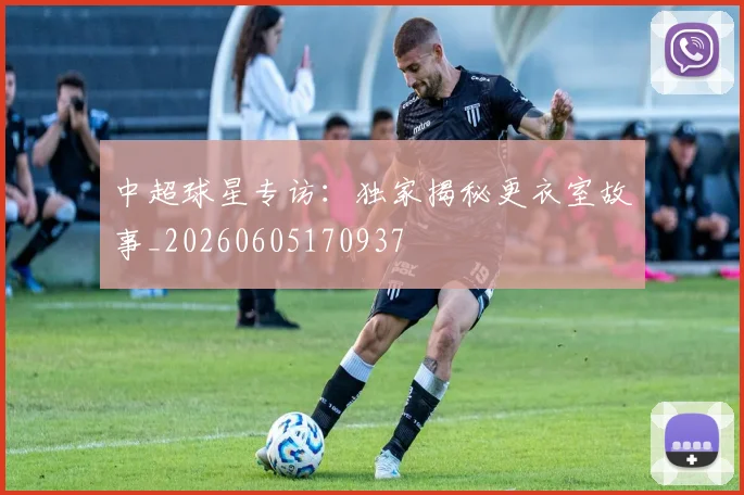 中超球星专访：独家揭秘更衣室故事_20260605170937