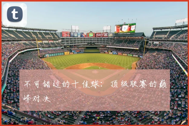 不可错过的十佳球：顶级联赛的巅峰对决