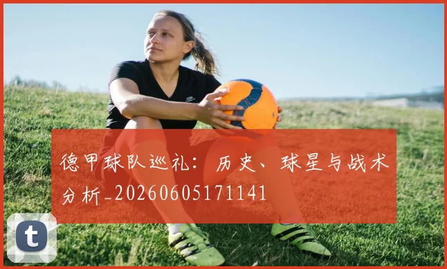 德甲球队巡礼：历史、球星与战术分析_20260605171141