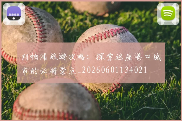 利物浦旅游攻略：探索这座港口城市的必游景点_20260601134021