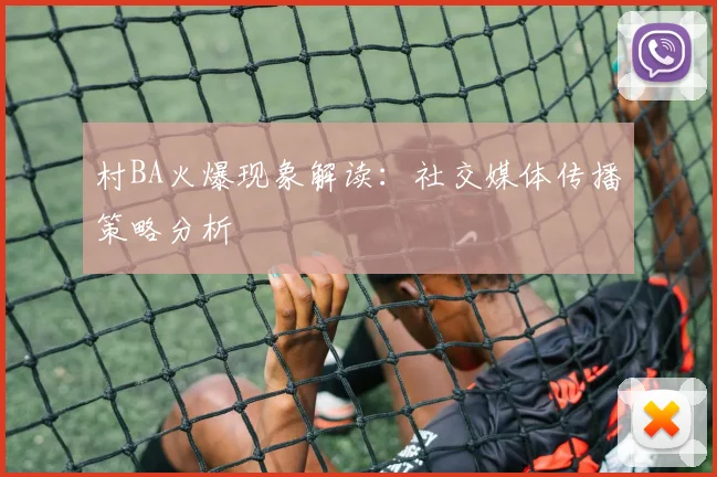 村BA火爆现象解读：社交媒体传播策略分析