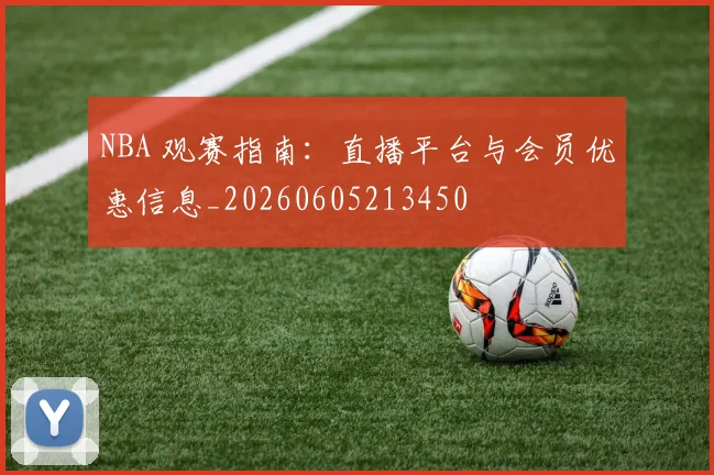 NBA 观赛指南：直播平台与会员优惠信息_20260605213450