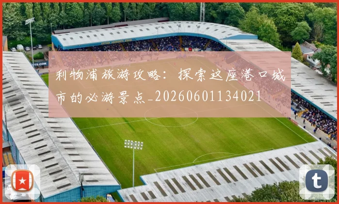 利物浦旅游攻略：探索这座港口城市的必游景点_20260601134021