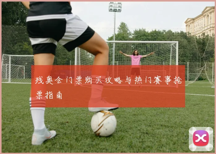 残奥会门票购买攻略与热门赛事抢票指南
