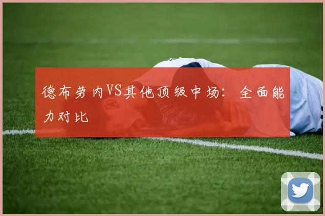 德布劳内VS其他顶级中场:全面能力对比