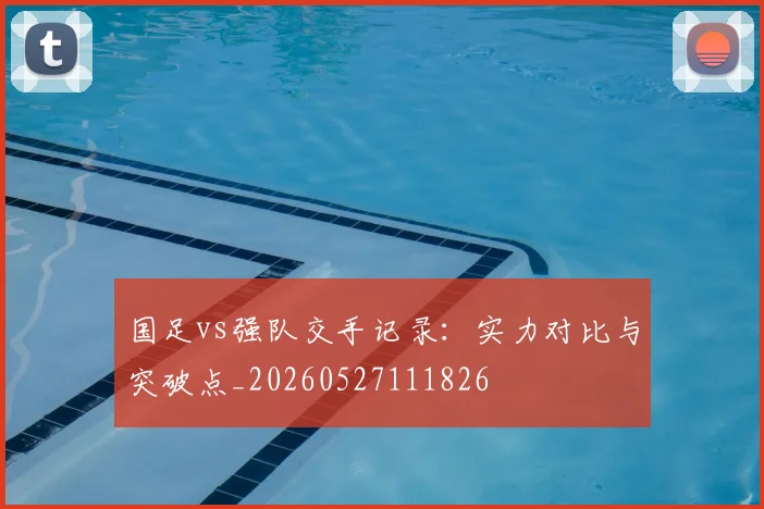 国足vs强队交手记录：实力对比与突破点_20260527111826