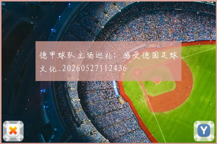 德甲球队主场巡礼:感受德国足球文化_20260527112436