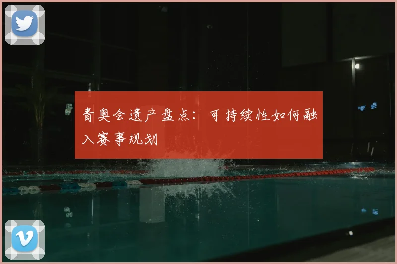 青奥会遗产盘点：可持续性如何融入赛事规划