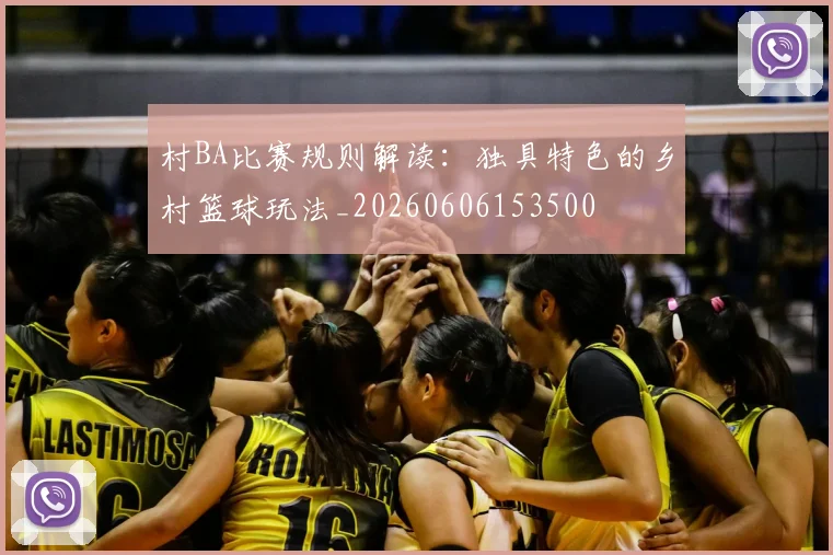 村BA比赛规则解读：独具特色的乡村篮球玩法_20260606153500