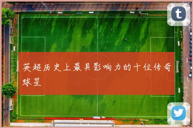 英超历史上最具影响力的十位传奇球星