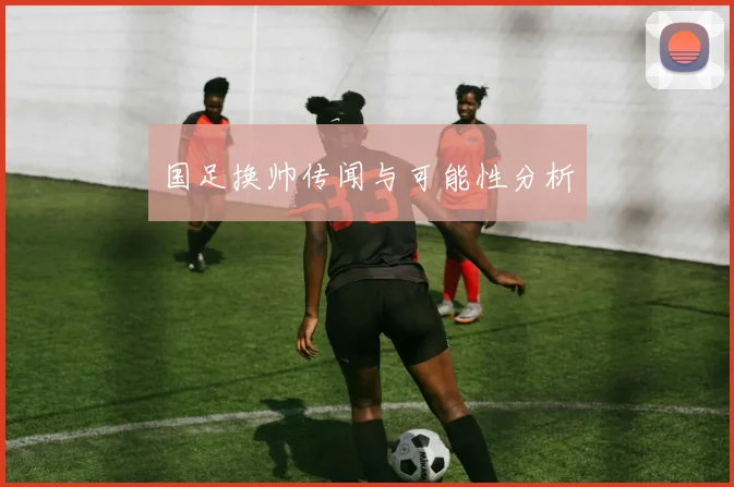 国足换帅传闻与可能性分析