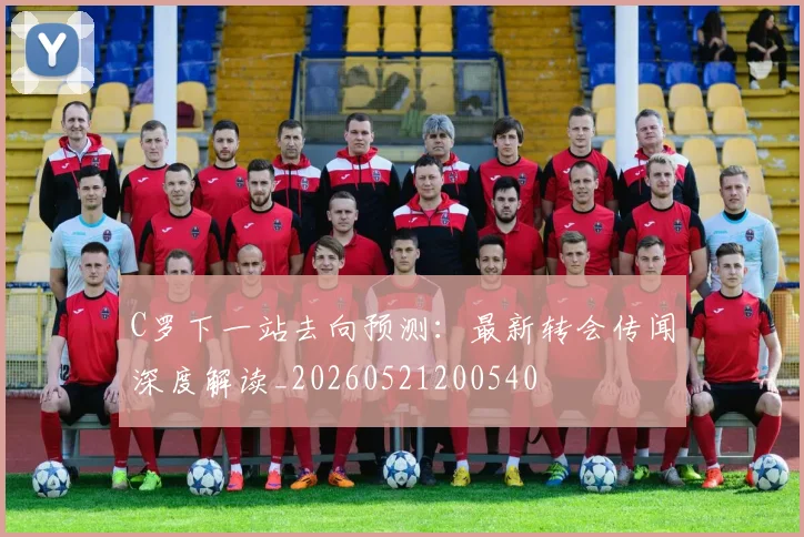 C罗下一站去向预测:最新转会传闻深度解读_20260521200540