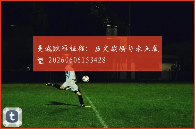 曼城欧冠征程：历史战绩与未来展望_20260606153428