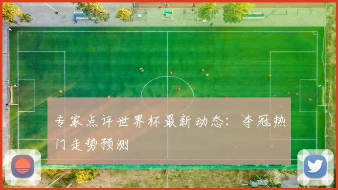 专家点评世界杯最新动态：夺冠热门走势预测