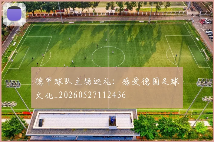德甲球队主场巡礼:感受德国足球文化_20260527112436