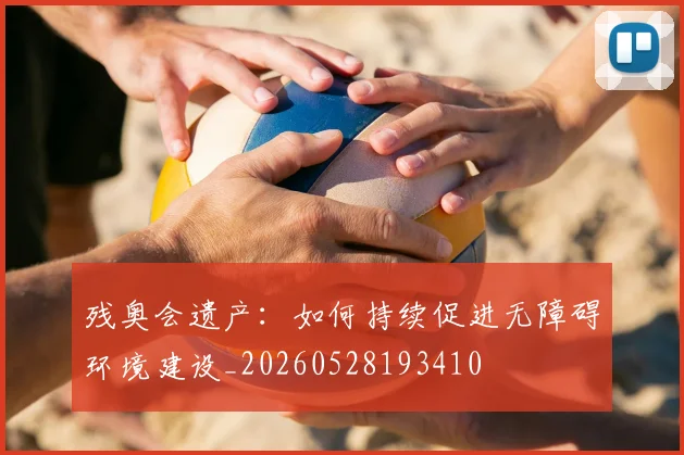 残奥会遗产:如何持续促进无障碍环境建设_20260528193410