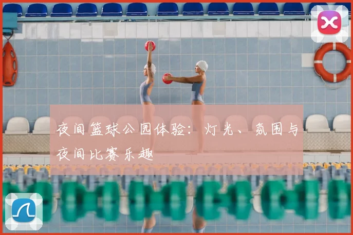 夜间篮球公园体验:灯光、氛围与夜间比赛乐趣
