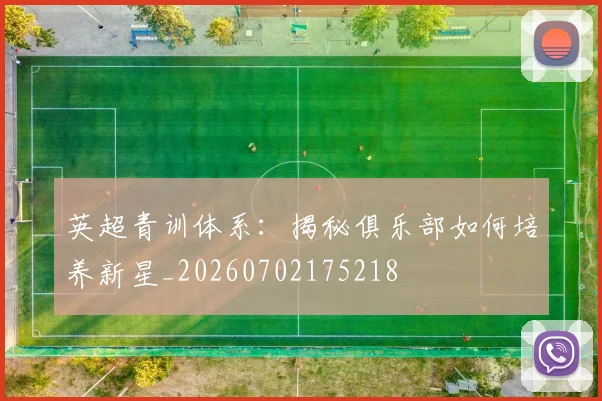 英超青训体系：揭秘俱乐部如何培养新星_20260702175218