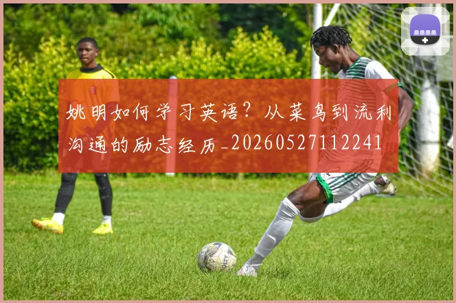 姚明如何学习英语？从菜鸟到流利沟通的励志经历_20260527112241