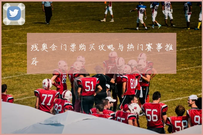 残奥会门票购买攻略与热门赛事推荐