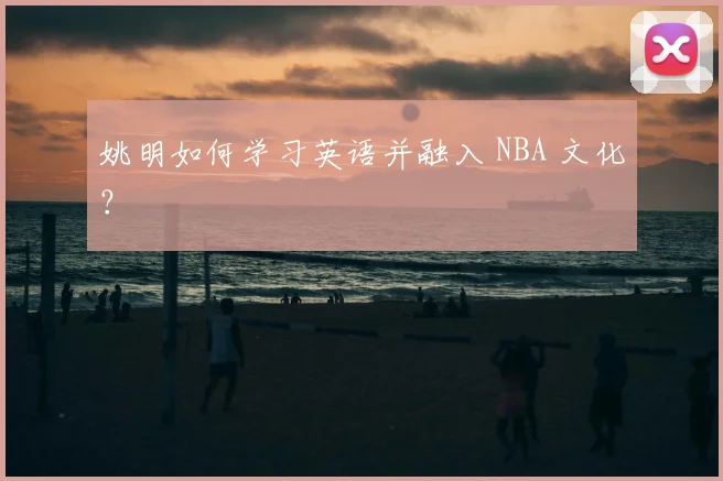 姚明如何学习英语并融入 NBA 文化?