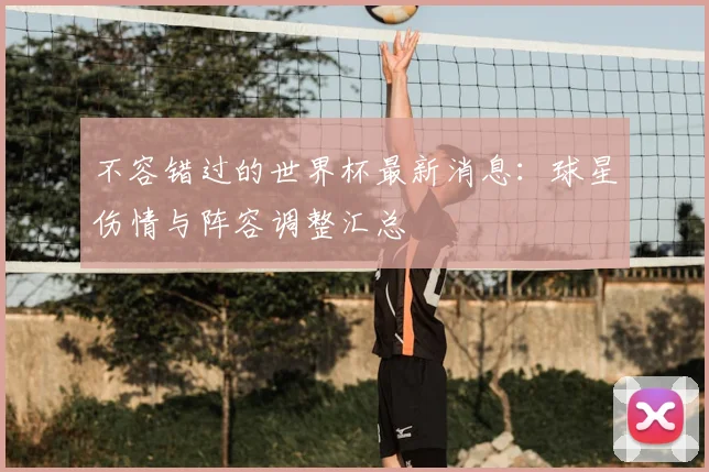 不容错过的世界杯最新消息：球星伤情与阵容调整汇总