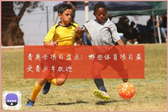 青奥会项目盘点:哪些体育项目最受青少年欢迎