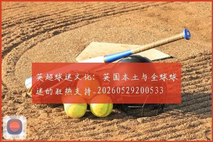 英超球迷文化：英国本土与全球球迷的狂热支持_20260529200533