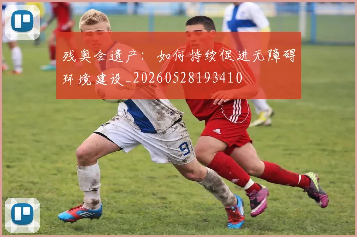 残奥会遗产：如何持续促进无障碍环境建设_20260528193410