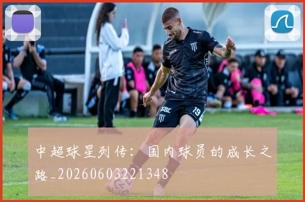 中超球星列传：国内球员的成长之路_20260603221348