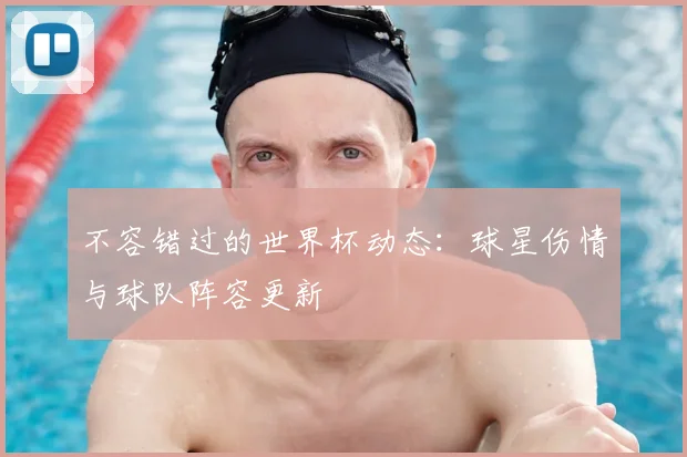 不容错过的世界杯动态：球星伤情与球队阵容更新