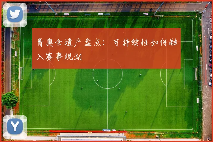 青奥会遗产盘点：可持续性如何融入赛事规划