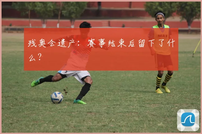 残奥会遗产:赛事结束后留下了什么?